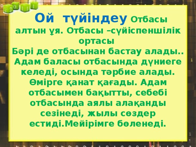 Ой түйіндеу Отбасы алтын ұя. Отбасы –сүйіспеншілік ортасы  Бәрі де отбасынан бастау алады..  Адам баласы отбасында дүниеге келеді, осында тәрбие алады.  Өмірге қанат қағады. Адам отбасымен бақытты, себебі отбасында аялы алақанды сезінеді, жылы сөздер естиді.Мейірімге бөленеді.