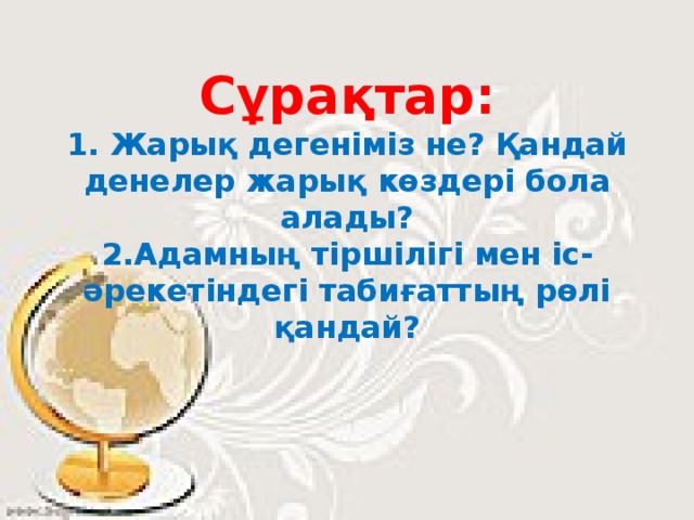 Сұрақтар:  1. Жарық дегеніміз не? Қандай денелер жарық көздері бола алады?  2.Адамның тіршілігі мен іс-әрекетіндегі табиғаттың рөлі қандай?