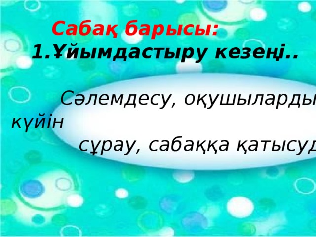 Сабақ барысы:  1.Ұйымдастыру кезеңi..  Сәлемдесу, оқушылардың көңіл-күйін  сұрау, сабаққа қатысуды тексеру .