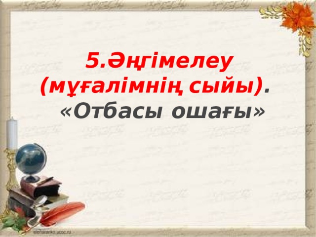 5.Әңгiмелеу (мұғалімнің сыйы) .  «Отбасы ошағы»