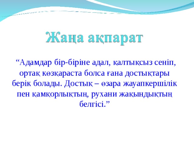 “ Адамдар бір-біріне адал, қалтықсыз сеніп, ортақ көзқараста болса ғана достықтары берік болады. Достық – өзара жауапкершілік пен қамқорлықтың, рухани жақындықтың белгісі.”