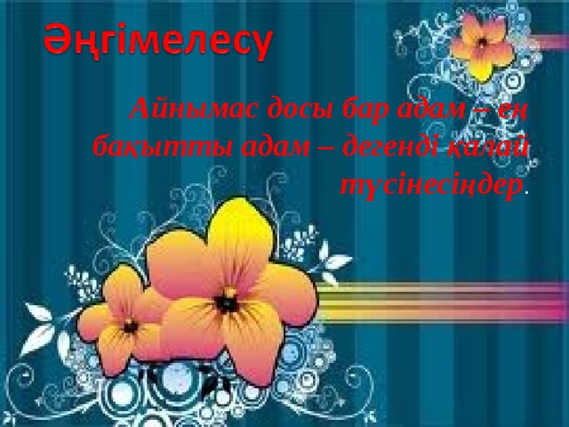 Айнымас досы бар адам – ең бақытты адам – дегенді қалай түсінесіңдер .