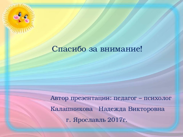 Спасибо за внимание!  Автор презентации: педагог – психолог  Калашникова Надежда Викторовна  г. Ярославль 2017г.