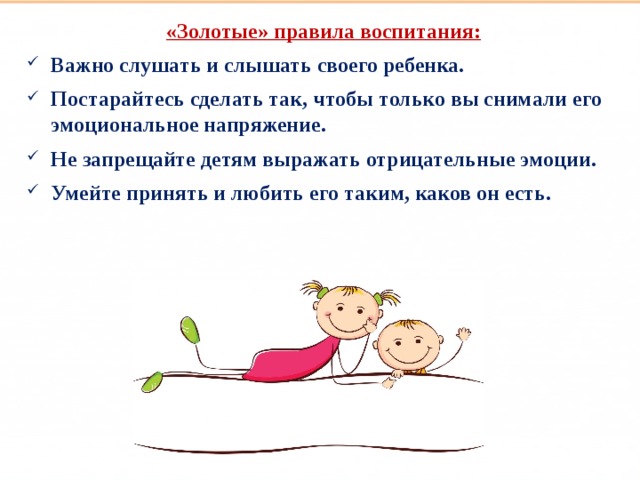 «Золотые» правила воспитания: Важно слушать и слышать своего ребенка. Постарайтесь сделать так, чтобы только вы снимали его эмоциональное напряжение. Не запрещайте детям выражать отрицательные эмоции. Умейте принять и любить его таким, каков он есть.    Такие разные дети