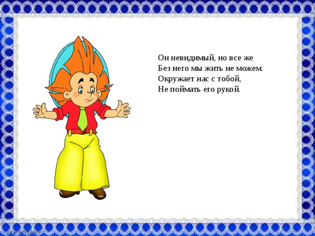 Он невидимый, но все же Без него мы жить не можем. Окружает нас с тобой, Не поймать его рукой.