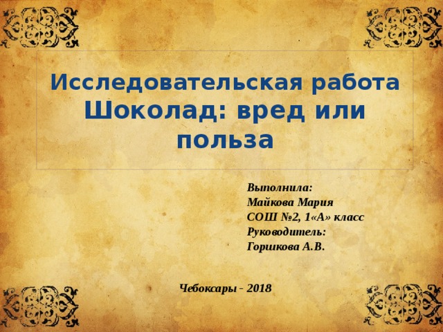 Исследовательская работа  Шоколад: вред или польза Выполнила: Майкова Мария СОШ №2, 1«А» класс Руководитель: Горшкова А.В. Чебоксары - 2018