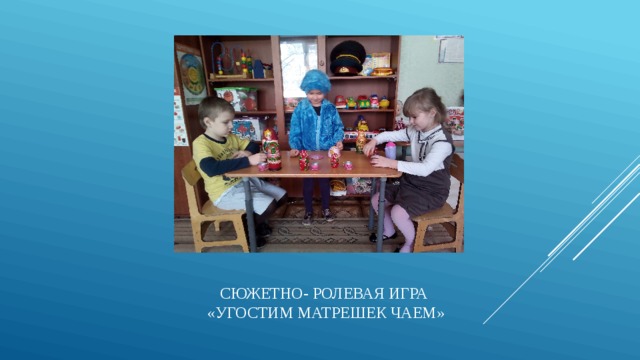 Сюжетно- ролевая игра  «Угостим Матрешек чаем»