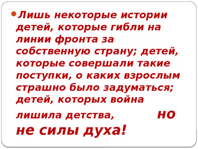 Лишь некоторые истории детей, которые гибли на линии фронта за собственную страну; детей, которые совершали такие поступки, о каких взрослым страшно было задуматься; детей, которых война лишила детства, но не силы духа!