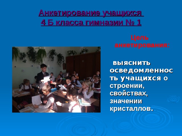 Анкетирование учащихся  4 Б класса гимназии № 1 Цель анкетирования:     выяснить осведомленность учащихся о строении, свойствах, значении кристаллов .