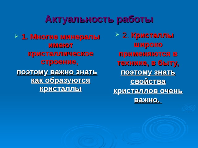 Актуальность работы 2.  Кристаллы широко применяются в технике, в быту, поэтому знать свойства кристаллов очень важно.  1. Многие минералы имеют кристаллическое строение,  поэтому важно знать как образуются  кристаллы