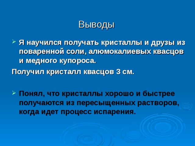 Выводы  Я научился получать кристаллы и друзы из поваренной соли, алюмокалиевых квасцов и медного купороса. Получил кристалл квасцов 3 см. Понял, что кристаллы хорошо и быстрее получаются из пересыщенных растворов, когда идет процесс испарения.