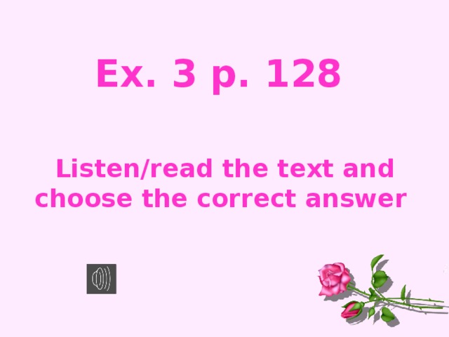 Ex. 3 p. 128  Listen/read the text and choose the correct answer
