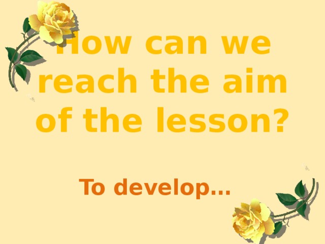 How can we reach the aim of the lesson?  To develop…