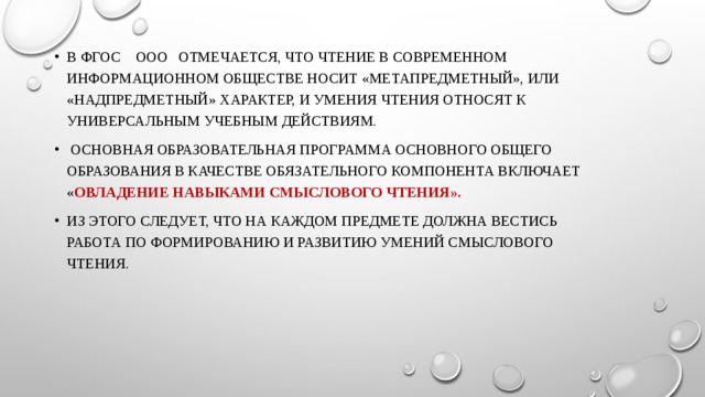 В ФГОС ООО отмечается, что чтение в современном информационном обществе носит «метапредметный», или «надпредметный» характер, и умения чтения относят к универсальным учебным действиям.  Основная образовательная программа основного общего образования в качестве обязательного компонента включает « овладение навыками смыслового чтения». Из этого следует, что на каждом предмете должна вестись работа по формированию и развитию умений смыслового чтения.