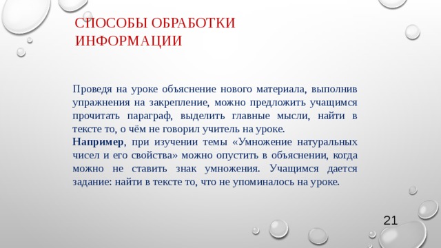 Способы обработки информации Проведя на уроке объяснение нового материала, выполнив упражнения на закрепление, можно предложить учащимся прочитать параграф, выделить главные мысли, найти в тексте то, о чём не говорил учитель на уроке. Например , при изучении темы «Умножение натуральных чисел и его свойства» можно опустить в объяснении, когда можно не ставить знак умножения. Учащимся дается задание: найти в тексте то, что не упоминалось на уроке. 4