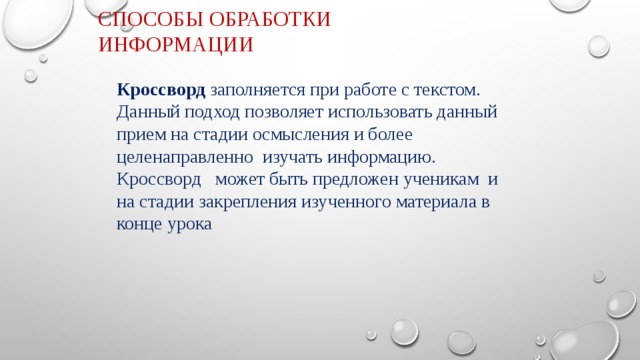 Способы обработки информации Кроссворд заполняется при работе с текстом. Данный подход позволяет использовать данный прием на стадии осмысления и более целенаправленно изучать информацию. Кроссворд может быть предложен ученикам и на стадии закрепления изученного материала в конце урока