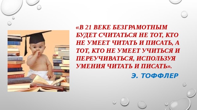 «В 21 веке безграмотным будет считаться не тот, кто не умеет читать и писать, а тот, кто не умеет учиться и переучиваться, используя умения читать и писать».  э. Тоффлер