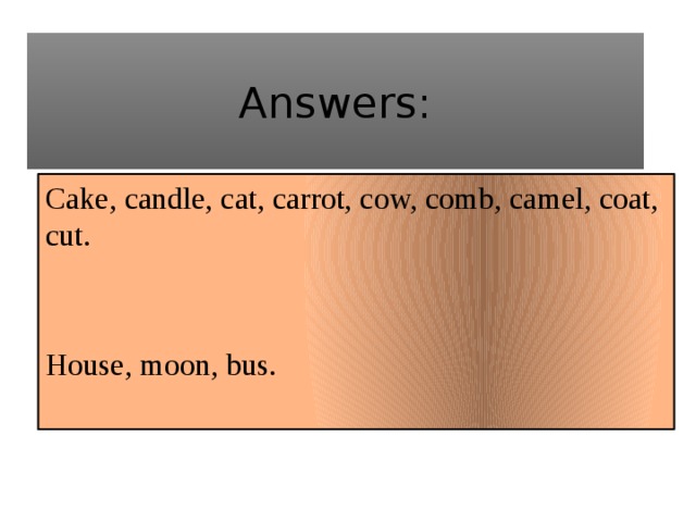 Answers: Cake, candle, cat, carrot, cow, comb, camel, coat, cut. House, moon, bus.