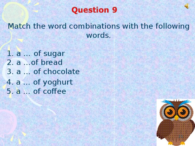 Match the word combinations with the following words.  1. a …  of sugar  2. a …of bread  3. a … of chocolate 4. a … of yoghurt 5. a … of coffee