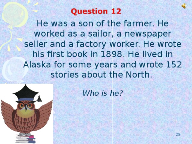 He was a son of the farmer. He worked as a sailor, a newspaper seller and a factory worker. He wrote his first book in 1898. He lived in Alaska for some years and wrote 152 stories about the North. Who is he?