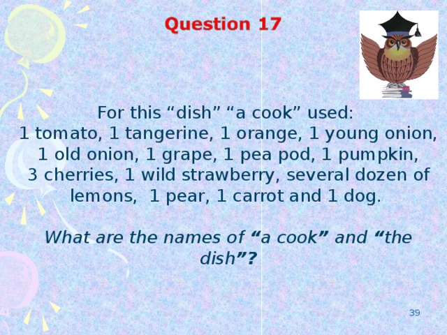 For this “dish” “a cook” used: 1 tomato, 1 tangerine, 1 orange, 1 young onion, 1 old onion, 1 grape, 1 pea pod, 1 pumpkin, 3 cherries, 1 wild strawberry, several dozen of lemons, 1 pear, 1 carrot and 1 dog.  What are the names of “ a cook ” and “ the dish ”?