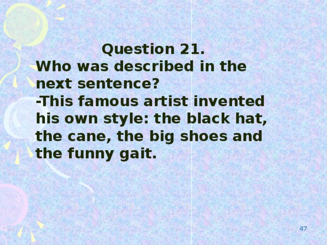 Question 21. Who was described in the next sentence? -This famous artist invented his own style: the black hat, the cane, the big shoes and the funny gait.  