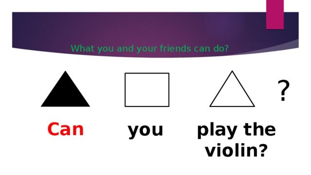 What you and your friends can do? ? Can you play the violin?