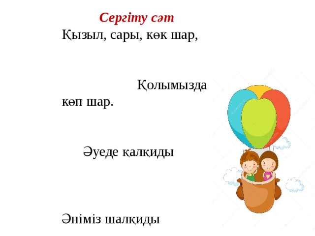 Сергіту сәт Қызыл, сары, көк шар, Қолымызда көп шар. Әуеде қалқиды Әніміз шалқиды Қызыл,сары,көк шар Қолымызда көп шар Айдаймыз, күндейміз, Ойнаймыз, күлеміз!