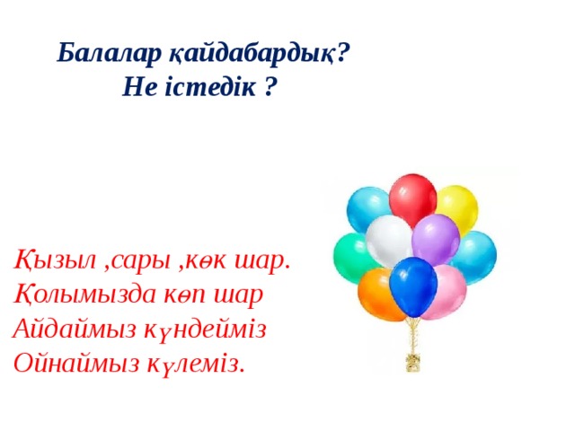 Балалар қайдабардық? Не істедік ?    Қызыл ,сары ,көк шар. Қолымызда көп шар Айдаймыз күндейміз Ойнаймыз күлеміз.