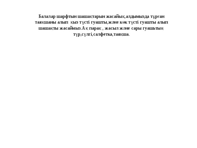 Балалар шарфтын шашақтарын жасайық,алдымызда тұрған таяқшаны алып қыз түсті гуашты,және көк түсті гуашты алып шашақты жасаймыз.Ақ парақ , жасыл және сары гуашьтың түр,сүлгі,салфетка,таяқша.