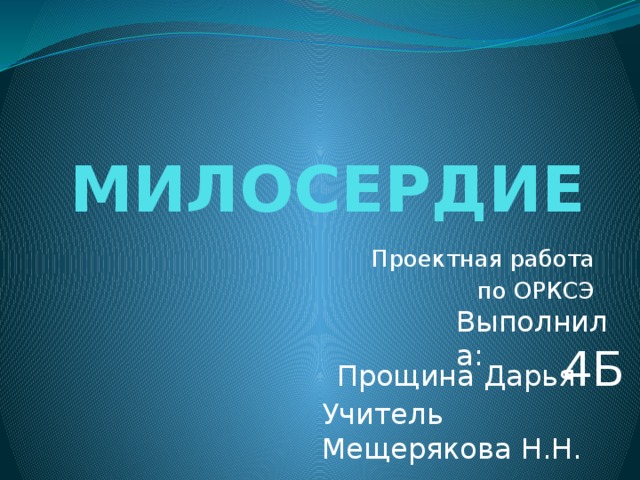 МИЛОСЕРДИЕ Проектная работа по ОРКСЭ Выполнила: Выполнила ученица 4 класса «Б» средней школы №4 Прощина Дарья  Прощина Дарья 4Б Учитель Мещерякова Н.Н.