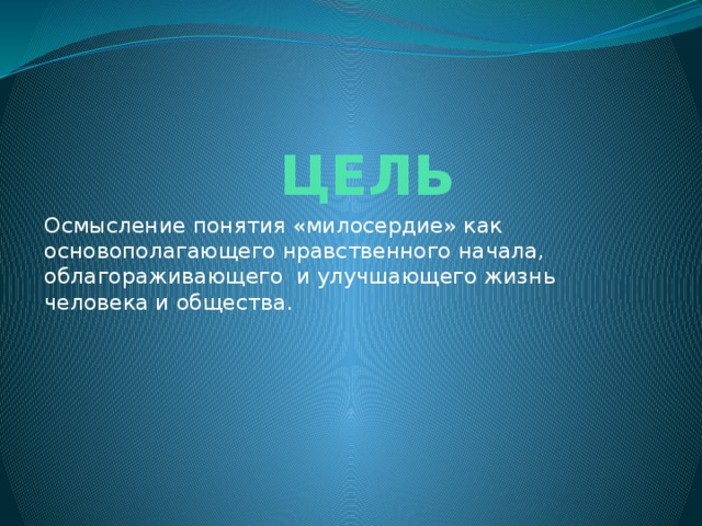 ЦЕЛЬ Осмысление понятия «милосердие» как основополагающего нравственного начала, облагораживающего и улучшающего жизнь человека и общества.