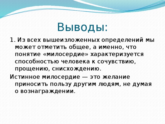 Выводы: 1. Из всех вышеизложенных определений мы может отметить общее, а именно, что понятие «милосердие» характеризуется способностью человека к сочувствию, прощению, снисхождению. Истинное милосердие — это желание приносить пользу другим людям, не думая о вознаграждении.