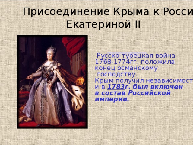 Присоединение Крыма к России Екатериной II  Русско-турецкая война 1768-1774гг. положила конец османскому  господству. Крым получил независимость и в 1783 г. был включен в состав Российской империи.