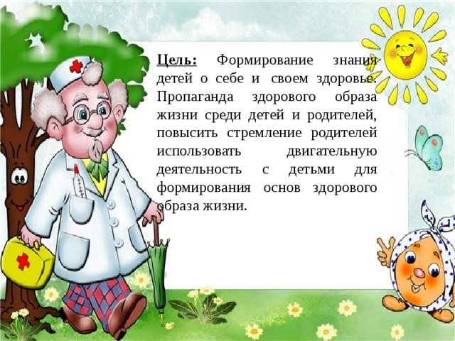 Цель:  Формирование знания детей о себе и  своем здоровье. Пропаганда здорового образа жизни среди детей и родителей, повысить стремление родителей использовать двигательную деятельность с детьми для формирования основ здорового образа жизни.