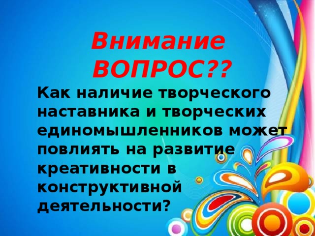 Внимание ВОПРОС?? Как наличие творческого наставника и творческих единомышленников может повлиять на развитие креативности в конструктивной деятельности?