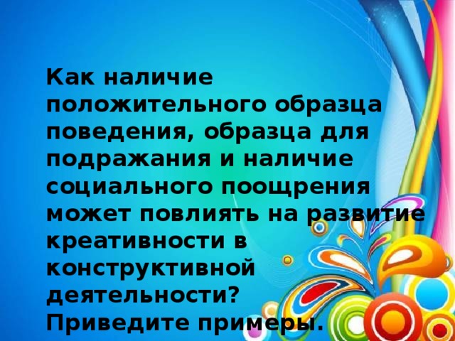 Как наличие положительного образца поведения, образца для подражания и наличие социального поощрения может повлиять на развитие креативности в конструктивной деятельности? Приведите примеры.