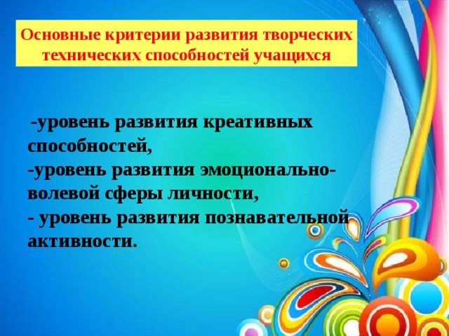 Основные критерии развития творческих технических способностей учащихся  -уровень развития креативных способностей, -уровень развития эмоционально-волевой сферы личности, - уровень развития познавательной активности.