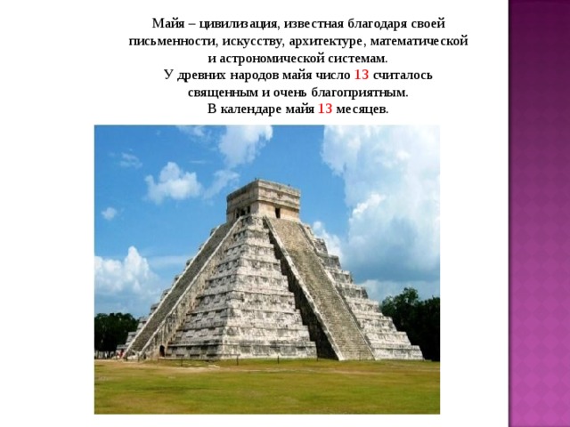 Майя – цивилизация, известная благодаря своей письменности, искусству, архитектуре, математической и астрономической системам. У древних народов майя число 13 считалось священным и очень благоприятным. В календаре майя 13 месяцев.
