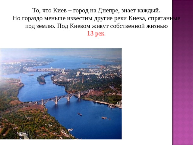 То, что Киев – город на Днепре, знает каждый.  Но гораздо меньше известны другие реки Киева, спрятанные под землю. Под Киевом живут собственной жизнью 13 рек .