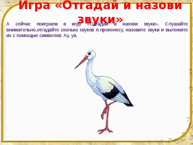 Игра «Отгадай и назови звуки» А сейчас поиграем в игру «Отгадай и назови звуки». Слушайте внимательно,отгадайте сколько звуков я произнесу, назовите звуки и выложите их с помощью символов: Ау, уа.