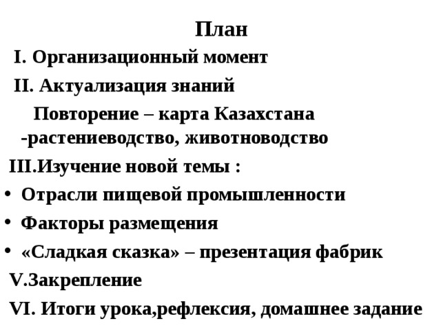 План  I . Организационный момент  II . Актуализация знаний  Повторение – карта Казахстана -растениеводство, животноводство  III. Изучение новой темы : Отрасли пищевой промышленности Факторы размещения «Сладкая сказка» – презентация фабрик  V .Закрепление  V І . Итоги урока,рефлексия, домашнее задание