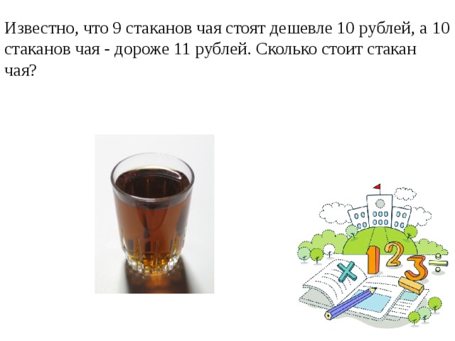 Известно, что 9 стаканов чая стоят дешевле 10 рублей, а 10 стаканов чая - дороже 11 рублей. Сколько стоит стакан чая?