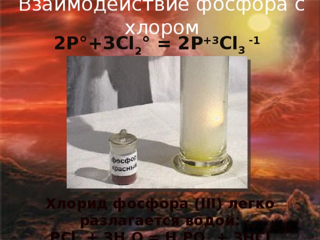 Взаимодействие фосфора с хлором 2Р°+ЗСl 2 ° = 2Р +3 Сl 3 -1  Хлорид фосфора (III) легко разлагается водой: РСl 3 + ЗН 2 О = Н 3 РО 3 + ЗНСl