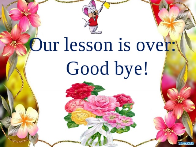 Our lesson is over: Good bye!