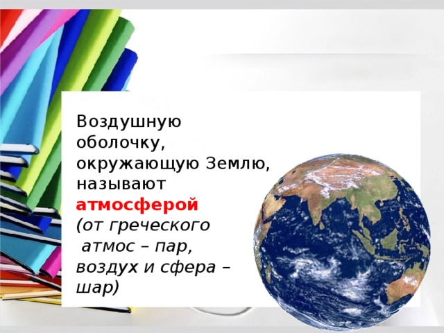 Воздушную оболочку, окружающую Землю, называют атмосферой  (от греческого  атмос – пар, воздух и сфера – шар)