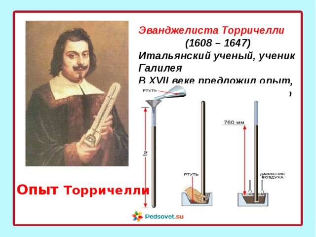 Эванджелиста Торричелли (1608 – 1647) Итальянский ученый, ученик Галилея В XVII веке предложил опыт, с помощью которого можно посчитать атмосферное давление Опыт Торричелли