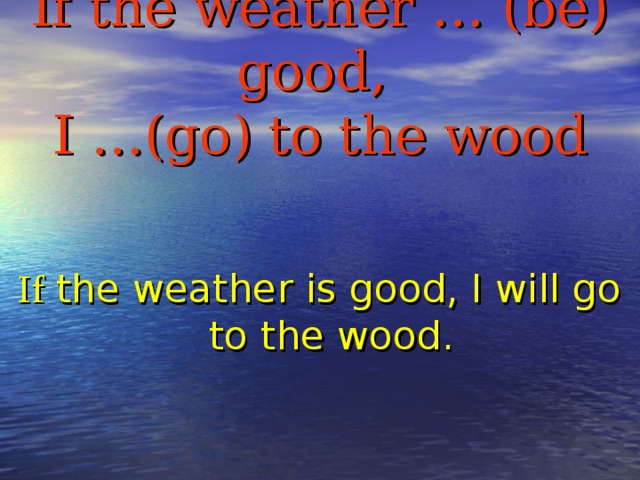If the weather … (be) good,  I …(go)  to the wood    If the weather is good, I will go to the wood.