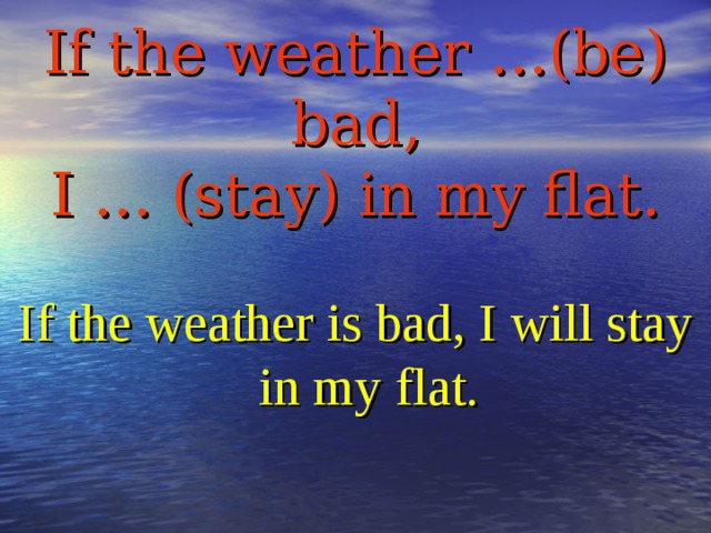 If the weather …(be) bad,  I … (stay) in my flat. If the weather is bad, I will stay in my flat.