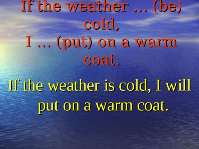 If the weather … (be) cold,  I … (put) on a warm coat. If the weather is cold, I will put on a warm coat.